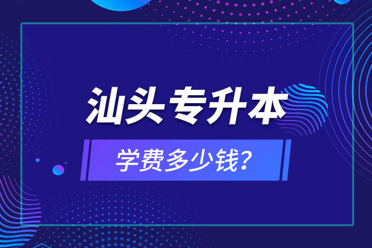 汕頭專升本學(xué)費(fèi)多少錢(qián)？