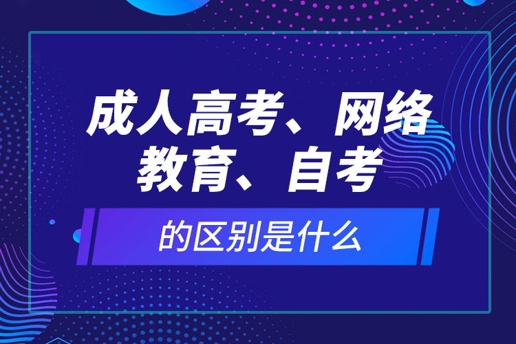 成人高考、網(wǎng)絡(luò)教育、自考的區(qū)別是什么