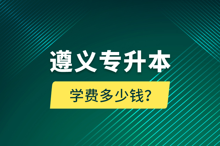 遵義專升本學(xué)費多少錢？