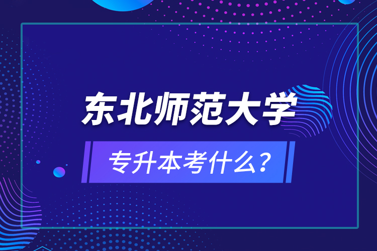 東北師范大學(xué)專升本考什么？
