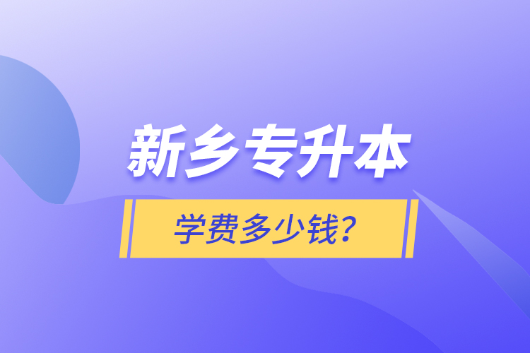新鄉(xiāng)專升本學費多少錢？