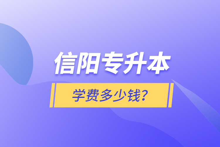 信陽專升本學(xué)費(fèi)多少錢？
