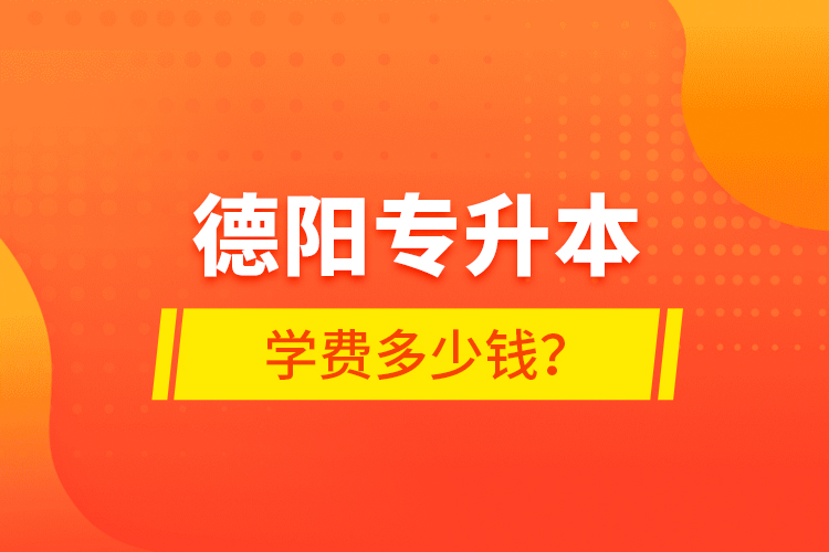 德陽專升本學(xué)費多少錢？
