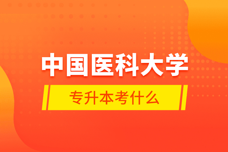 中國醫(yī)科大學專升本考什么？