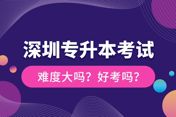 深圳專升本考試難度大嗎？好考嗎？