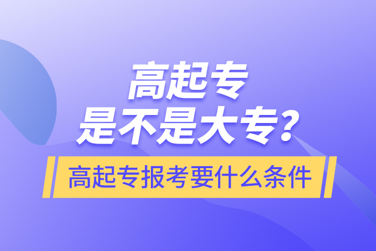 ?高起專是不是大專？高起專報考要什么條件