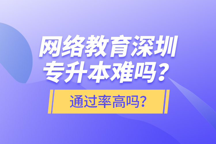 網(wǎng)絡(luò)教育深圳專升本難嗎？通過率高嗎？