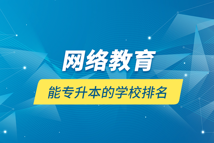 網(wǎng)絡教育能專升本的學校排名