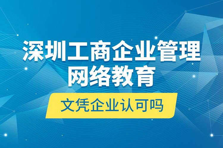 深圳工商企業(yè)管理網絡教育文憑企業(yè)認可嗎