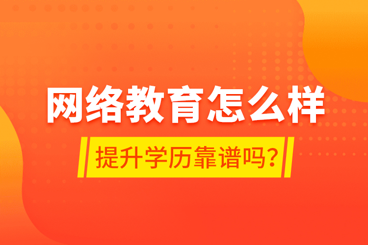 網(wǎng)絡(luò)教育怎么樣？提升學(xué)歷靠譜嗎？