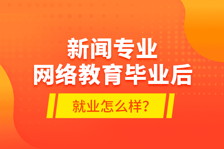 新聞專業(yè)網(wǎng)絡(luò)教育畢業(yè)后就業(yè)怎么樣？