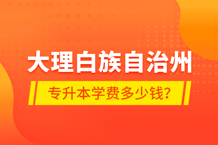大理白族自治州專升本學費多少錢？