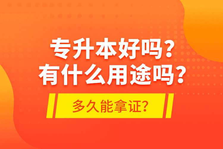 專升本好嗎？有什么用途嗎？多久能拿證？