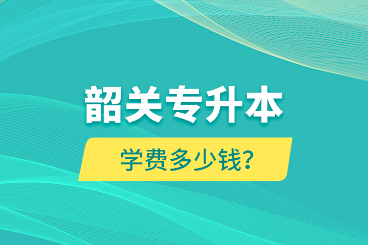 韶關(guān)專(zhuān)升本學(xué)費(fèi)多少錢(qián)？