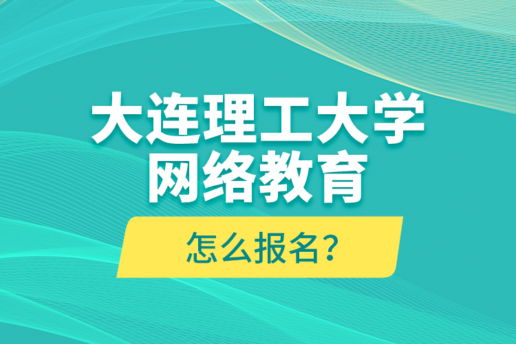 大連理工大學(xué)網(wǎng)絡(luò)教育怎么報(bào)名？