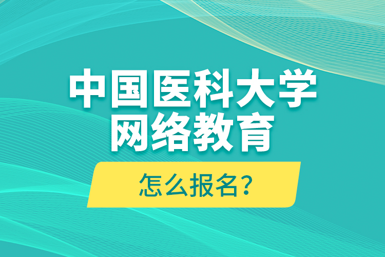 中國醫(yī)科大學(xué)網(wǎng)絡(luò)教育怎么報(bào)名？