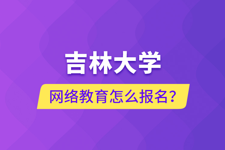 吉林大學網(wǎng)絡教育怎么報名？