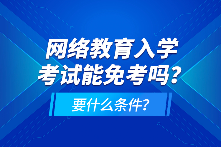 網(wǎng)絡(luò)教育入學(xué)考試能免考嗎？要什么條件？