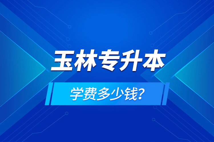玉林專升本學(xué)費(fèi)多少錢？