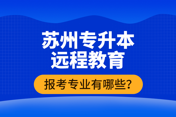 ?蘇州專升本遠程教育報考專業(yè)有哪些？