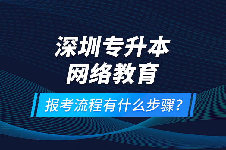 深圳專升本網(wǎng)絡教育報考流程有什么步驟？