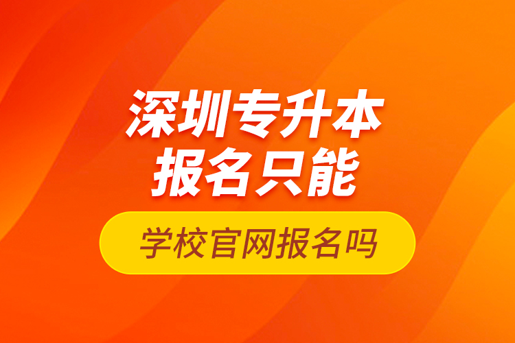 深圳專升本報名只能學校官網報名嗎