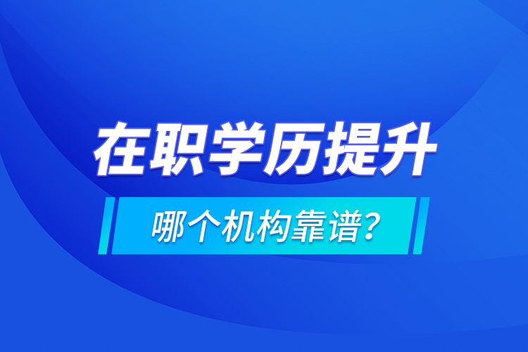 在職學(xué)歷提升哪個(gè)機(jī)構(gòu)靠譜？
