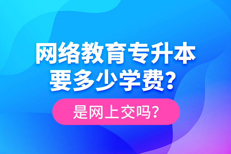 網(wǎng)絡(luò)教育專升本要多少學費？是網(wǎng)上交嗎？