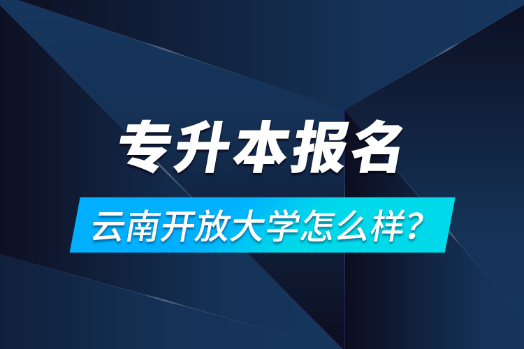 專升本報名云南開放大學(xué)怎么樣？