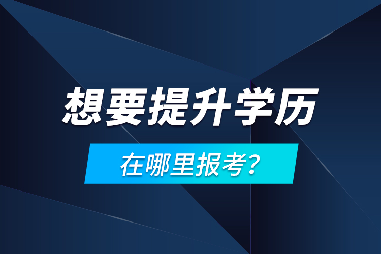 想要提升學歷，在哪里報考？