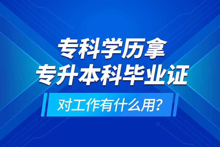 ?？茖W歷拿專升本科畢業(yè)證對工作有什么用？