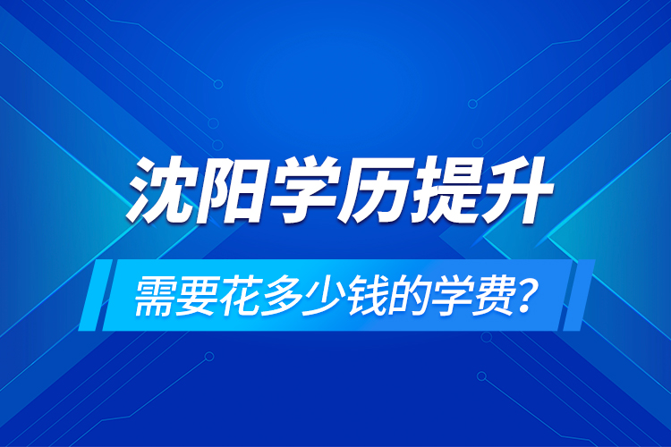 沈陽學(xué)歷提升需要花多少錢的學(xué)費(fèi)？