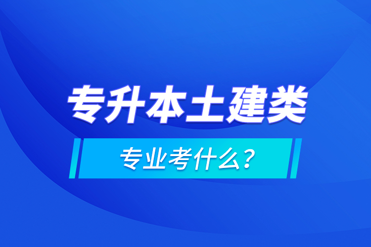 專升本土建類專業(yè)考什么？