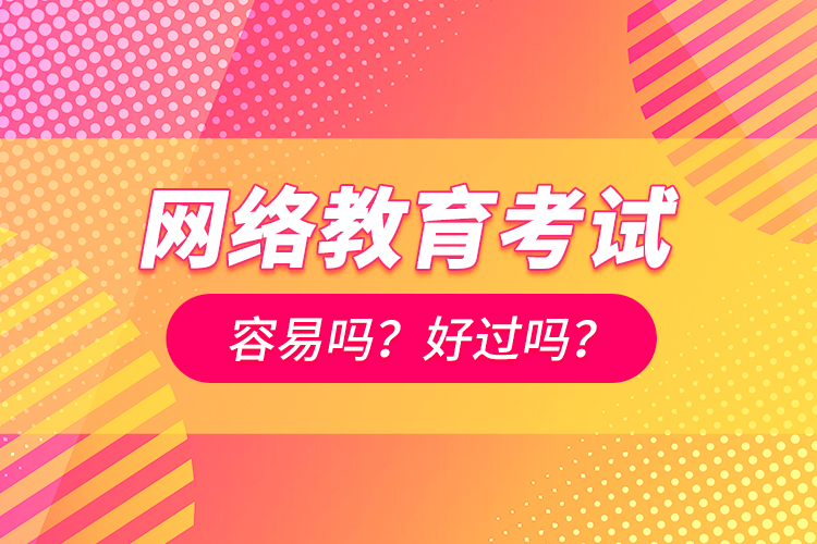 網(wǎng)絡(luò)教育考試容易嗎？好過嗎？