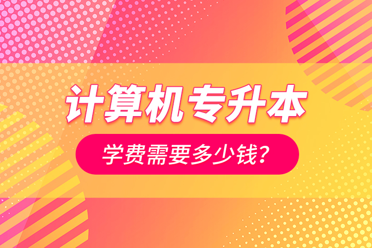 計(jì)算機(jī)專升本學(xué)費(fèi)需要多少錢？