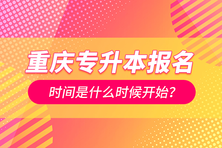 重慶專升本報名時間是什么時候開始？