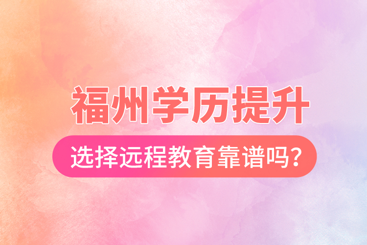 福州學(xué)歷提升選擇遠(yuǎn)程教育靠譜嗎？