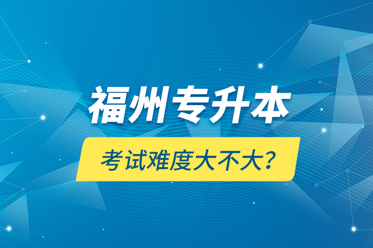 福州專升本考試難度大不大？
