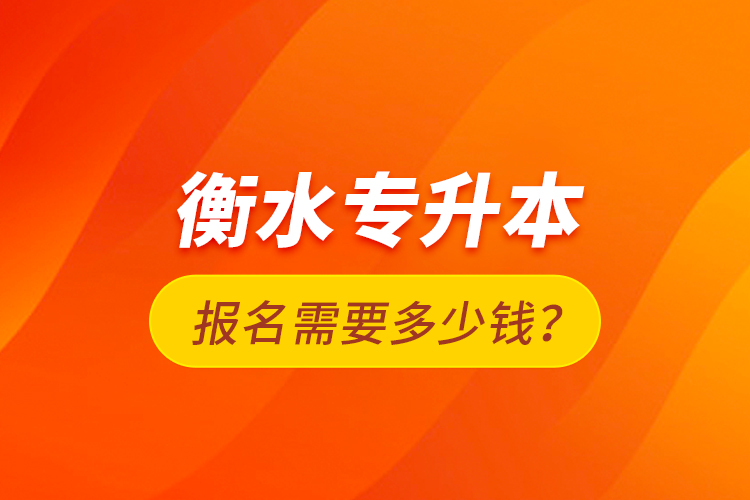 衡水專升本報(bào)名需要多少錢？