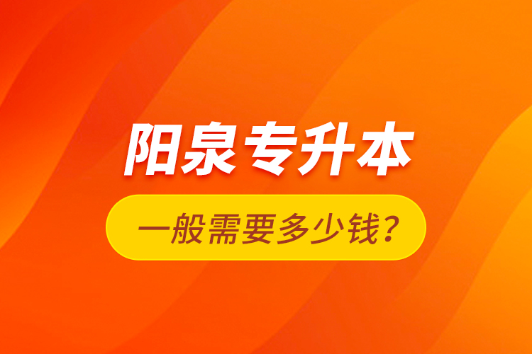陽(yáng)泉專升本一般需要多少錢？