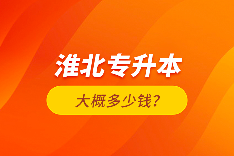 淮北專(zhuān)升本大概多少錢(qián)？