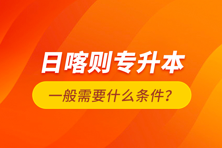 日喀則專升本一般需要什么條件？