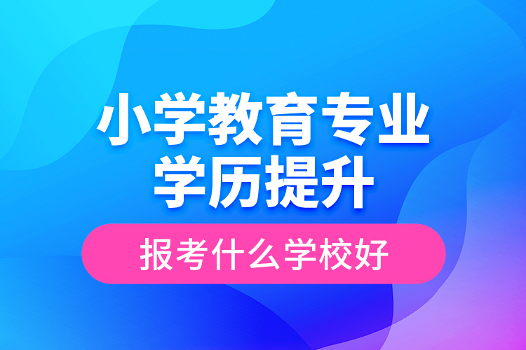 小學教育專業(yè)學歷提升報考什么學校好