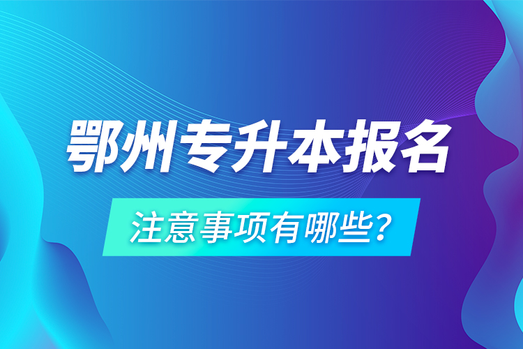 鄂州專升本報(bào)名注意事項(xiàng)有哪些？