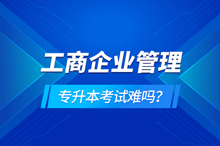 工商企業(yè)管理專升本考試難嗎？