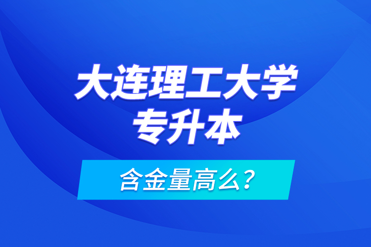 大連理工大學(xué)專升本含金量高么？