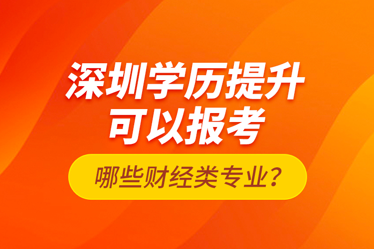 深圳學歷提升可以報考哪些財經(jīng)類專業(yè)？