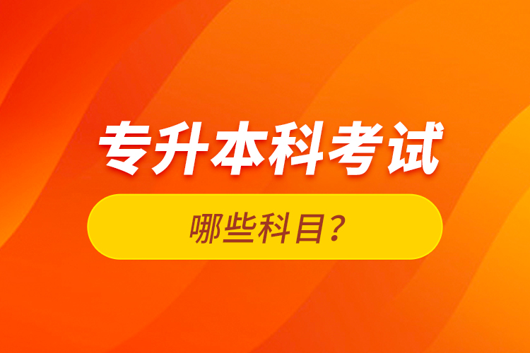 專升本科考試哪些科目？
