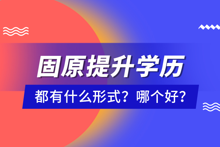 固原提升學(xué)歷都有什么形式？哪個(gè)好？