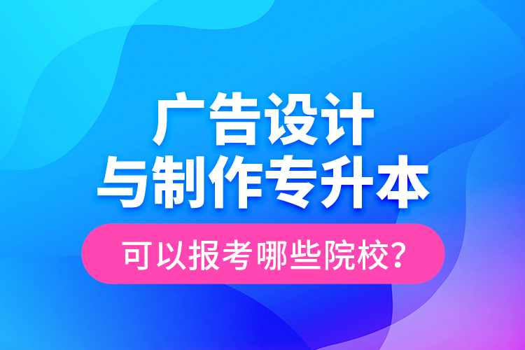 廣告設(shè)計(jì)與制作專(zhuān)升本可以報(bào)考哪些院校？